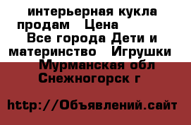 интерьерная кукла продам › Цена ­ 2 000 - Все города Дети и материнство » Игрушки   . Мурманская обл.,Снежногорск г.